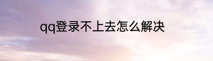 qq登录不上去怎么解决