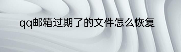 qq邮箱过期了的文件怎么恢复