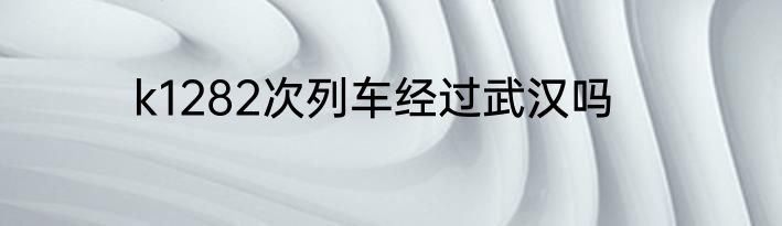 k1282次列车经过武汉吗