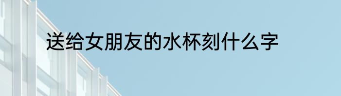 送给女朋友的水杯刻什么字
