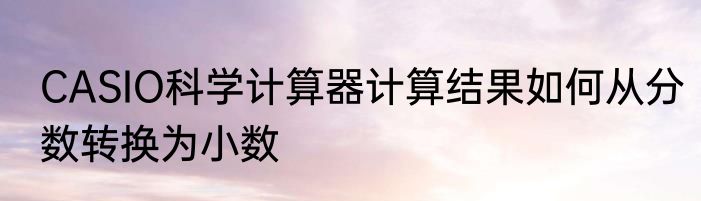CASIO科学计算器计算结果如何从分数转换为小数