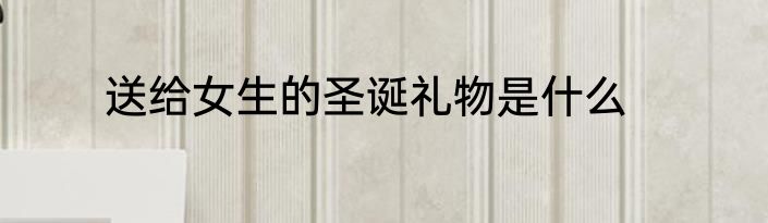 送给女生的圣诞礼物是什么