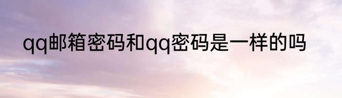 qq邮箱密码和qq密码是一样的吗