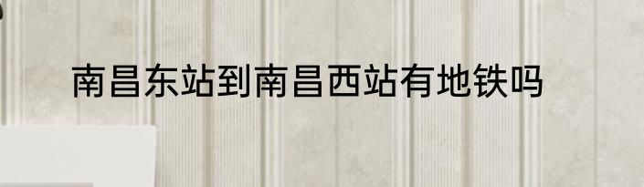 南昌东站到南昌西站有地铁吗