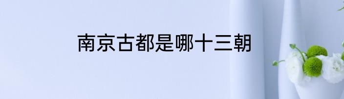 南京古都是哪十三朝