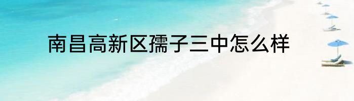 南昌高新区孺子三中怎么样