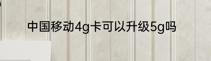 中国移动4g卡可以升级5g吗