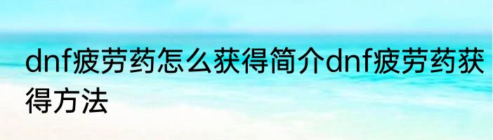 dnf疲劳药怎么获得简介dnf疲劳药获得方法