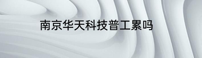 南京华天科技普工累吗
