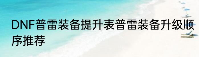 DNF普雷装备提升表普雷装备升级顺序推荐
