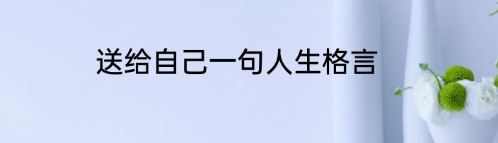 送给自己一句人生格言