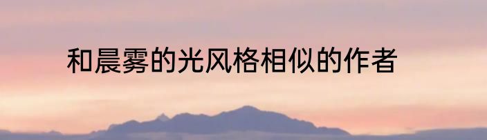 和晨雾的光风格相似的作者
