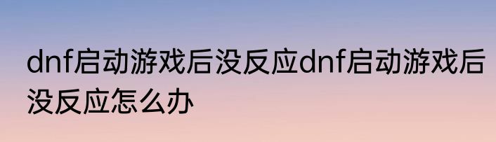 dnf启动游戏后没反应dnf启动游戏后没反应怎么办
