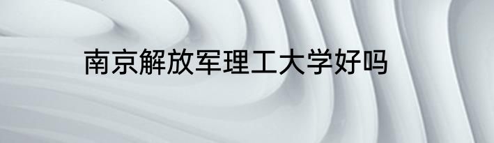 南京解放军理工大学好吗