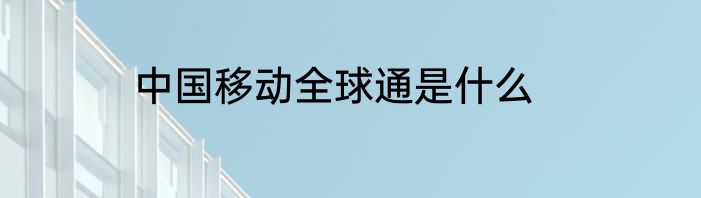 中国移动全球通是什么