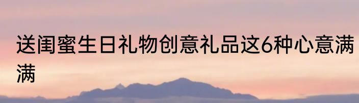送闺蜜生日礼物创意礼品这6种心意满满