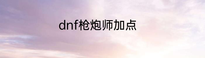dnf枪炮师加点
