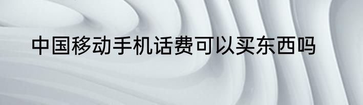 中国移动手机话费可以买东西吗