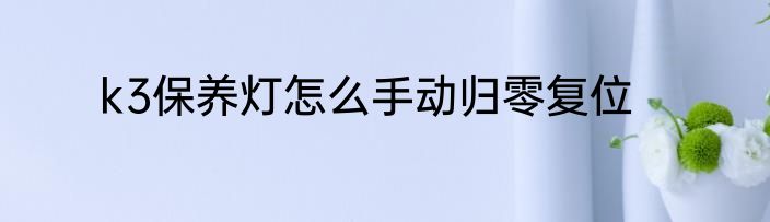 k3保养灯怎么手动归零复位