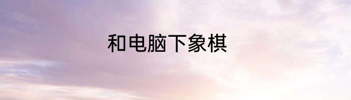 和电脑下象棋
