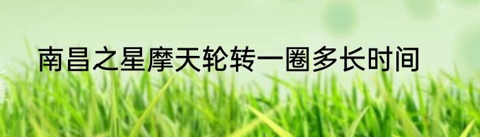 南昌之星摩天轮转一圈多长时间