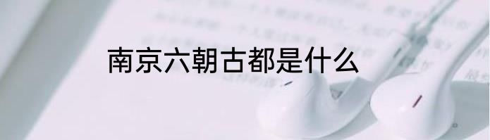 南京六朝古都是什么