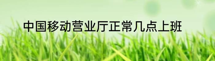 中国移动营业厅正常几点上班