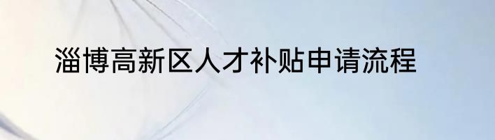淄博高新区人才补贴申请流程