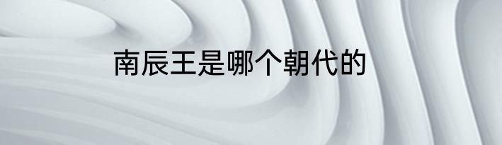 南辰王是哪个朝代的