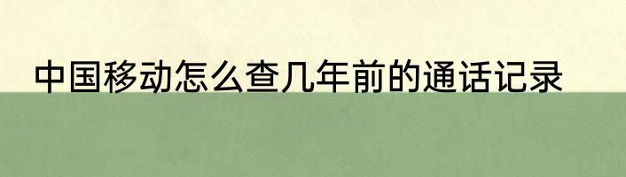 中国移动怎么查几年前的通话记录
