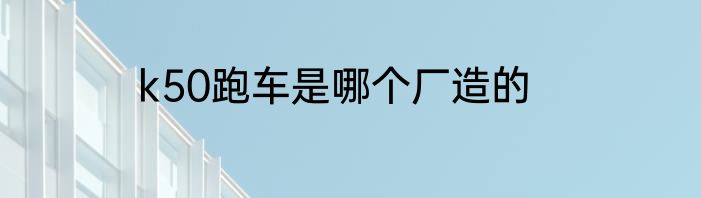 k50跑车是哪个厂造的