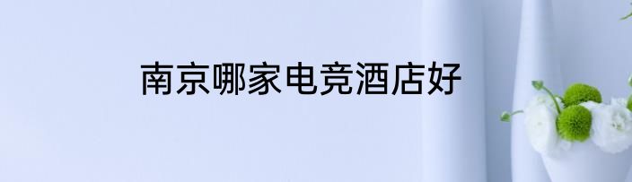 南京哪家电竞酒店好