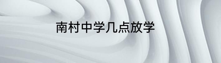 南村中学几点放学