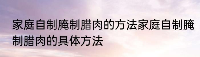 家庭自制腌制腊肉的方法家庭自制腌制腊肉的具体方法
