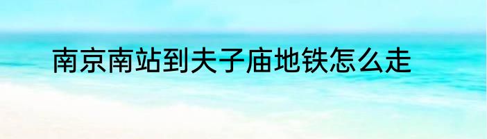 南京南站到夫子庙地铁怎么走