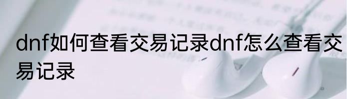 dnf如何查看交易记录dnf怎么查看交易记录