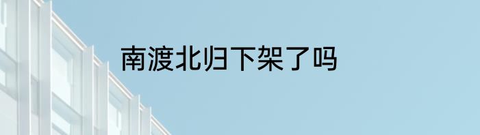南渡北归下架了吗