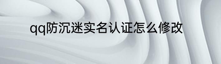 qq防沉迷实名认证怎么修改
