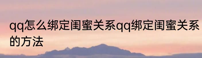 qq怎么绑定闺蜜关系qq绑定闺蜜关系的方法