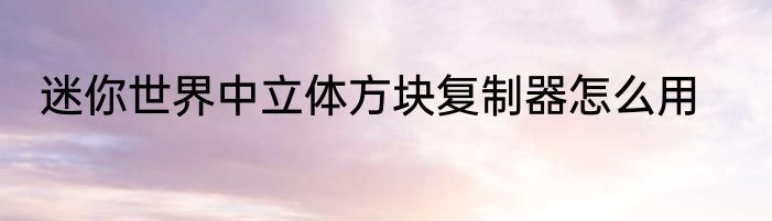 迷你世界中立体方块复制器怎么用