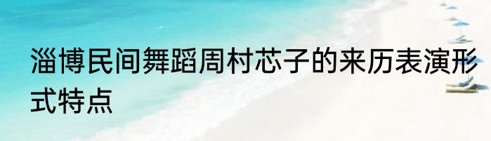 淄博民间舞蹈周村芯子的来历表演形式特点