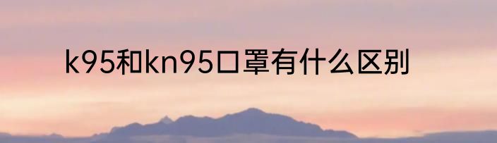 k95和kn95口罩有什么区别