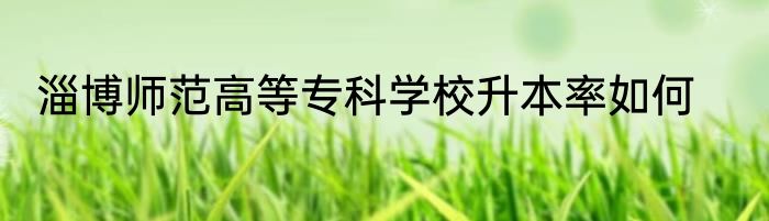 淄博师范高等专科学校升本率如何