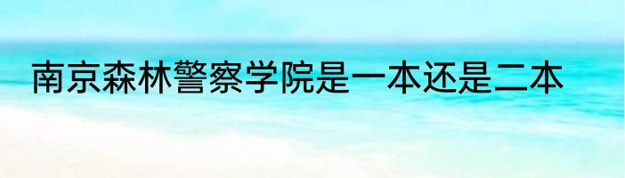 南京森林警察学院是一本还是二本