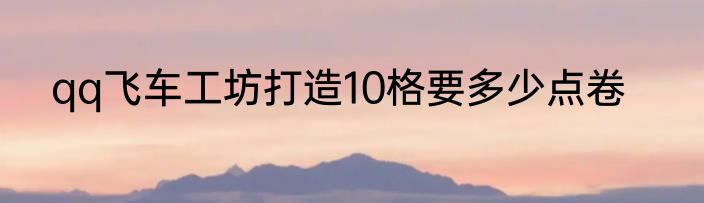 qq飞车工坊打造10格要多少点卷