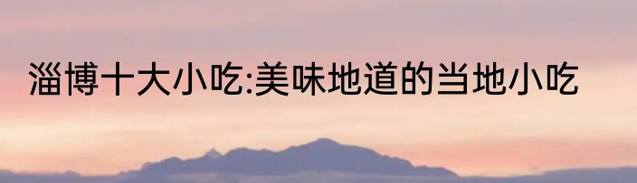 淄博十大小吃:美味地道的当地小吃