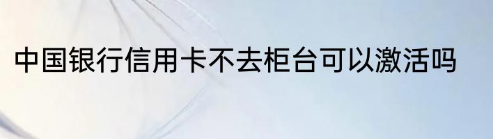 中国银行信用卡不去柜台可以激活吗