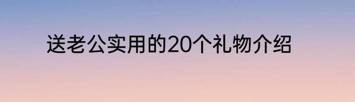 送老公实用的20个礼物介绍