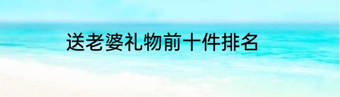 送老婆礼物前十件排名