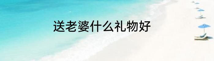 送老婆什么礼物好